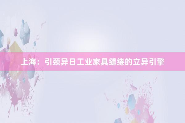 上海：引颈异日工业家具缱绻的立异引擎